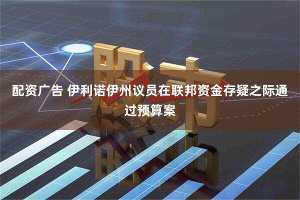 配资广告 伊利诺伊州议员在联邦资金存疑之际通过预算案