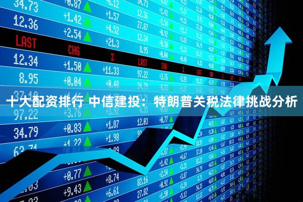 十大配资排行 中信建投：特朗普关税法律挑战分析
