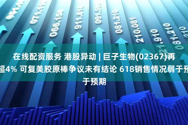 在线配资服务 港股异动 | 巨子生物(02367)再跌超4% 可复美胶原棒争议未有结论 618销售情况弱于预期