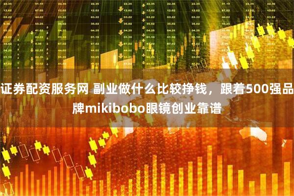 证券配资服务网 副业做什么比较挣钱，跟着500强品牌mikibobo眼镜创业靠谱