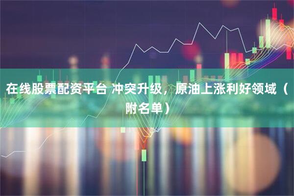 在线股票配资平台 冲突升级，原油上涨利好领域（附名单）