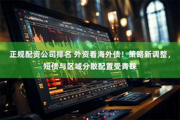 正规配资公司排名 外资看海外债！策略新调整，短债与区域分散配置受青睐