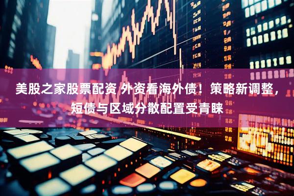 美股之家股票配资 外资看海外债！策略新调整，短债与区域分散配置受青睐