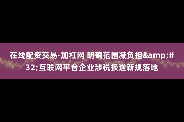 在线配资交易·加杠网 明确范围减负担&#32;互联网平台企业涉税报送新规落地