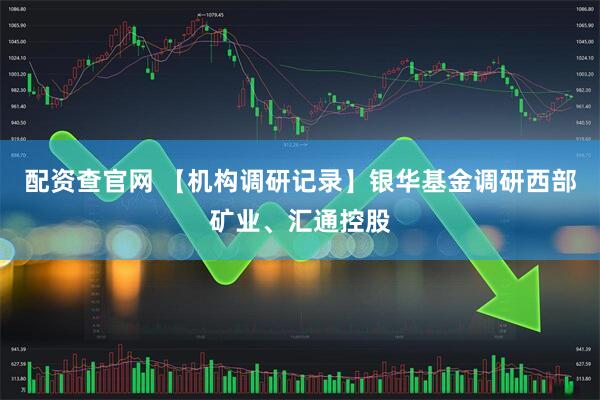 配资查官网 【机构调研记录】银华基金调研西部矿业、汇通控股