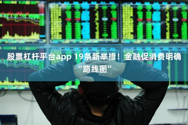 股票杠杆平台app 19条新举措！金融促消费明确“路线图”