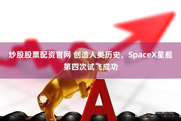 炒股股票配资官网 创造人类历史，SpaceX星舰第四次试飞成功