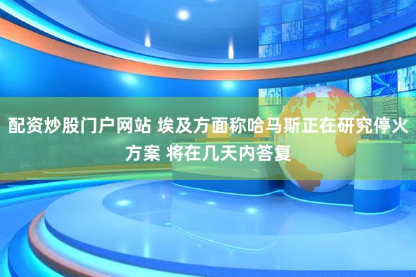 配资炒股门户网站 埃及方面称哈马斯正在研究停火方案 将在几天内答复
