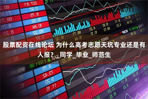 股票配资在线论坛 为什么高考志愿天坑专业还是有人报？_同学_毕业_师范生
