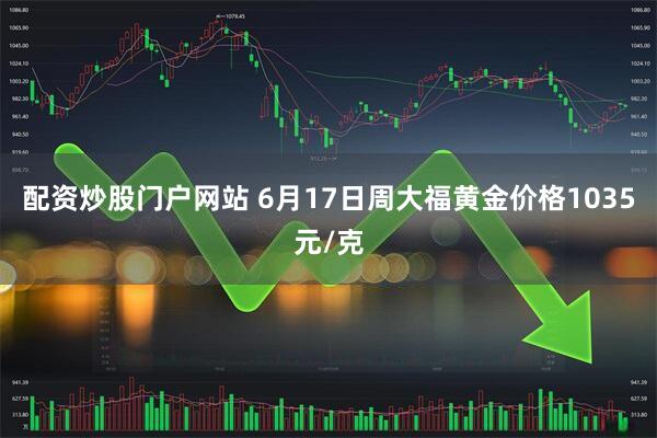 配资炒股门户网站 6月17日周大福黄金价格1035元/克