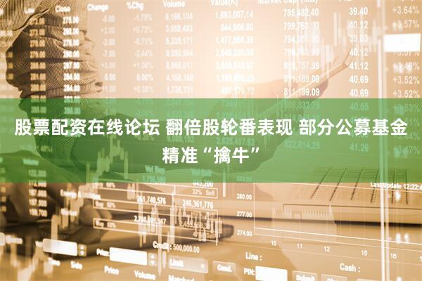 股票配资在线论坛 翻倍股轮番表现 部分公募基金精准“擒牛”