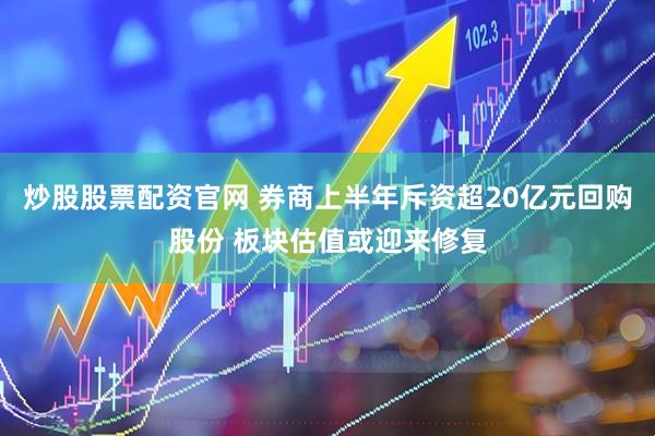 炒股股票配资官网 券商上半年斥资超20亿元回购股份 板块估值或迎来修复