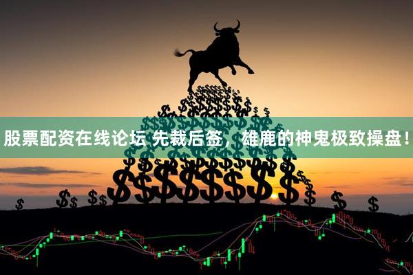 股票配资在线论坛 先裁后签，雄鹿的神鬼极致操盘！