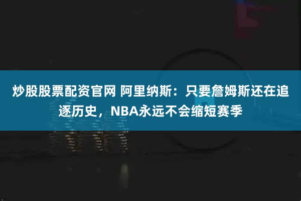 炒股股票配资官网 阿里纳斯：只要詹姆斯还在追逐历史，NBA永远不会缩短赛季