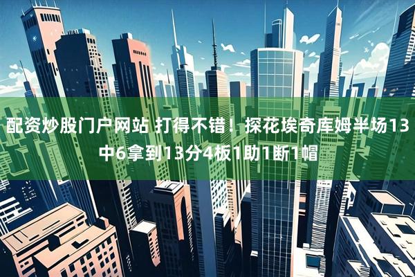 配资炒股门户网站 打得不错！探花埃奇库姆半场13中6拿到13分4板1助1断1帽