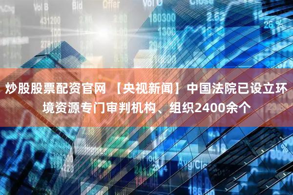 炒股股票配资官网 【央视新闻】中国法院已设立环境资源专门审判机构、组织2400余个