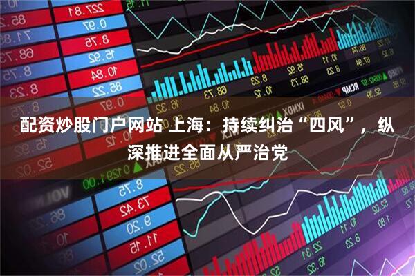 配资炒股门户网站 上海：持续纠治“四风”，纵深推进全面从严治党