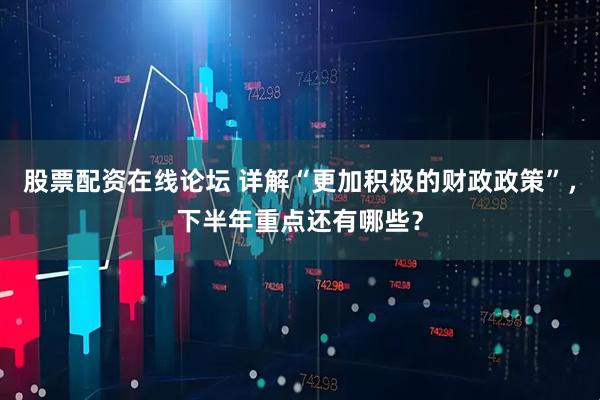 股票配资在线论坛 详解“更加积极的财政政策”，下半年重点还有哪些？