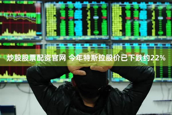 炒股股票配资官网 今年特斯拉股价已下跌约22%