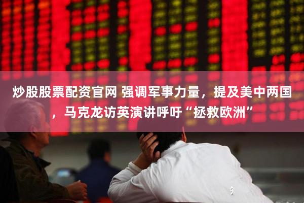 炒股股票配资官网 强调军事力量，提及美中两国，马克龙访英演讲呼吁“拯救欧洲”