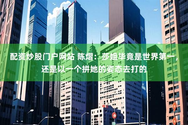 配资炒股门户网站 陈熠：莎姐毕竟是世界第一，还是以一个拼她的姿态去打的