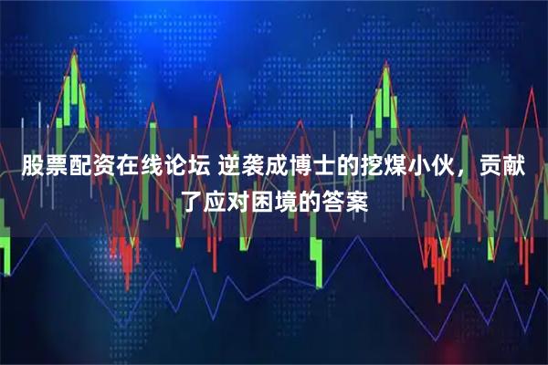 股票配资在线论坛 逆袭成博士的挖煤小伙，贡献了应对困境的答案