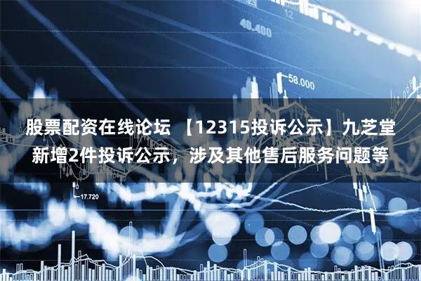股票配资在线论坛 【12315投诉公示】九芝堂新增2件投诉公示，涉及其他售后服务问题等
