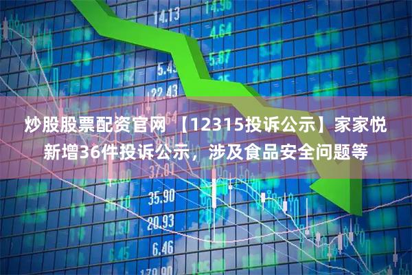 炒股股票配资官网 【12315投诉公示】家家悦新增36件投诉公示，涉及食品安全问题等