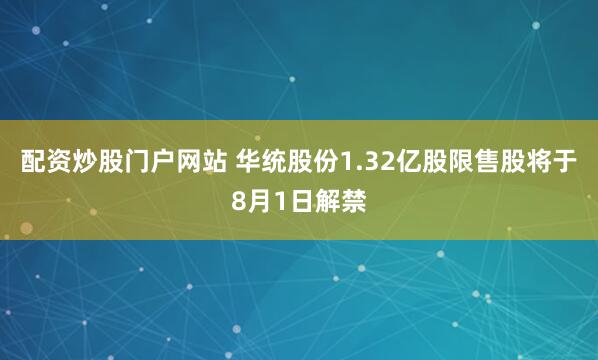 配资炒股门户网站 华统股份1.32亿股限售股将于8月1日解禁