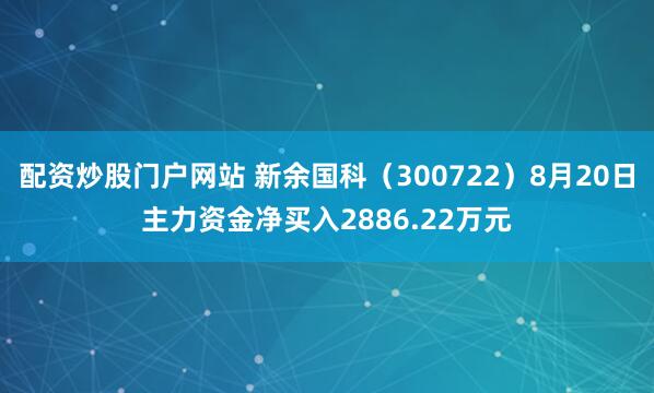 配资炒股门户网站 新余国科（300722）8月20日主力资金净买入2886.22万元