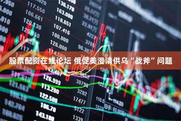 股票配资在线论坛 俄促美澄清供乌“战斧”问题