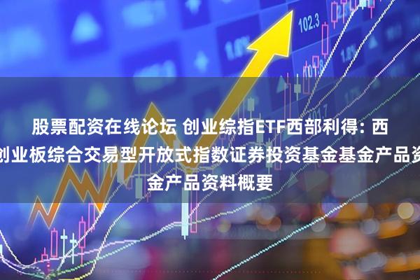 股票配资在线论坛 创业综指ETF西部利得: 西部利得创业板综合交易型开放式指数证券投资基金基金产品资料概要