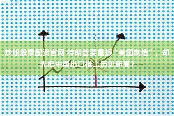 炒股股票配资官网 特朗普要重振“美国制造”，却先把中国出口推上历史新高？