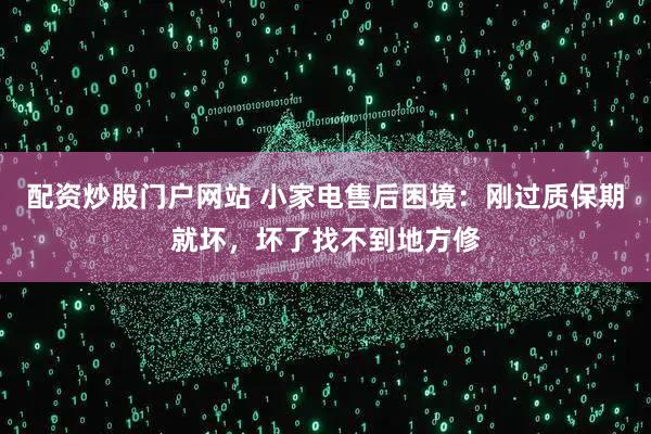 配资炒股门户网站 小家电售后困境:刚过质保期就坏,坏了找不到地方修