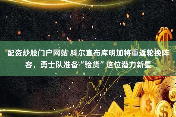 配资炒股门户网站 科尔宣布库明加将重返轮换阵容,勇士队准备“验货”这位潜力新星