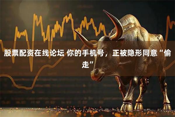 股票配资在线论坛 你的手机号,正被隐形同意“偷走”