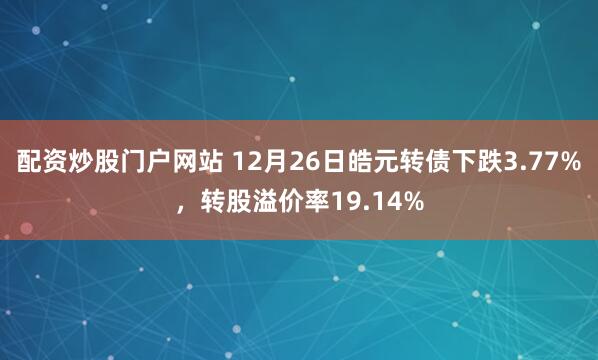配资炒股门户网站 12月26日皓元转债下跌3.77%,转股溢价率19.14%