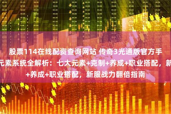 股票114在线配资查询网站 传奇3光通版官方手游|传奇3光通版元素系统全解析：七大元素+克制+养成+职业搭配，新服战力翻倍指南