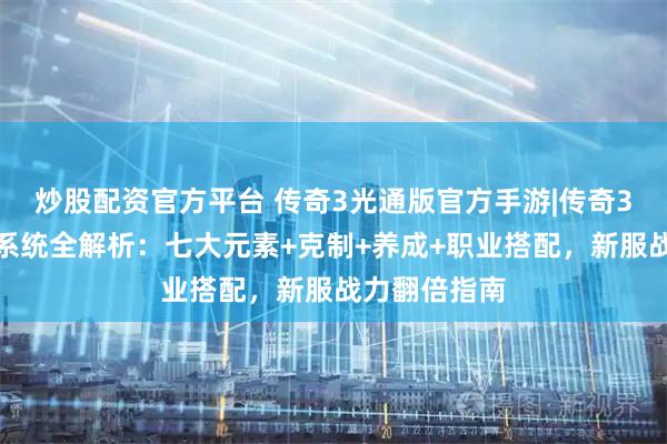 炒股配资官方平台 传奇3光通版官方手游|传奇3光通版元素系统全解析：七大元素+克制+养成+职业搭配，新服战力翻倍指南